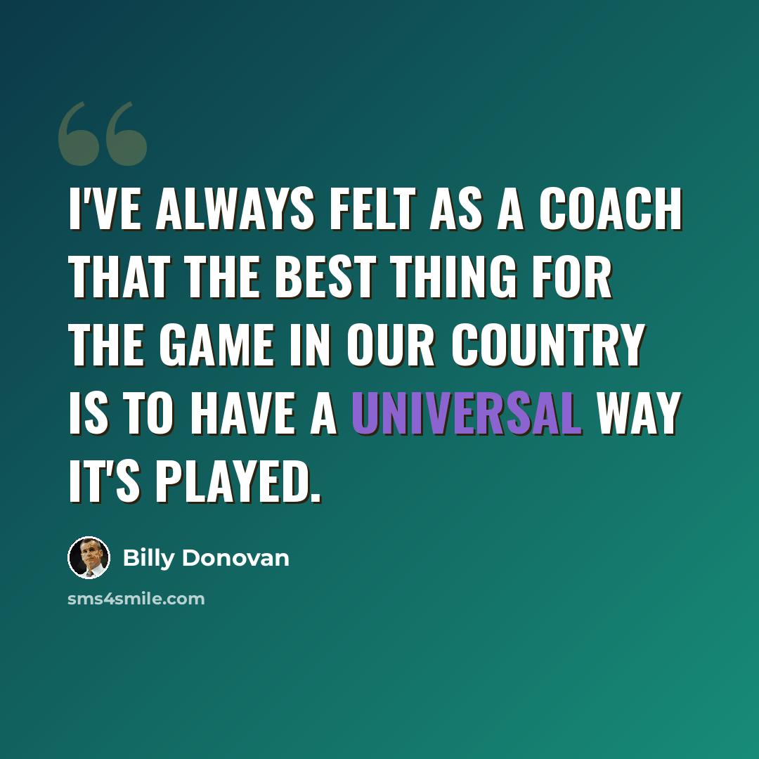 “I've always felt as a coach that the best thing for the game in our country is to have a universal way it's played.” quote by Billy Donovan