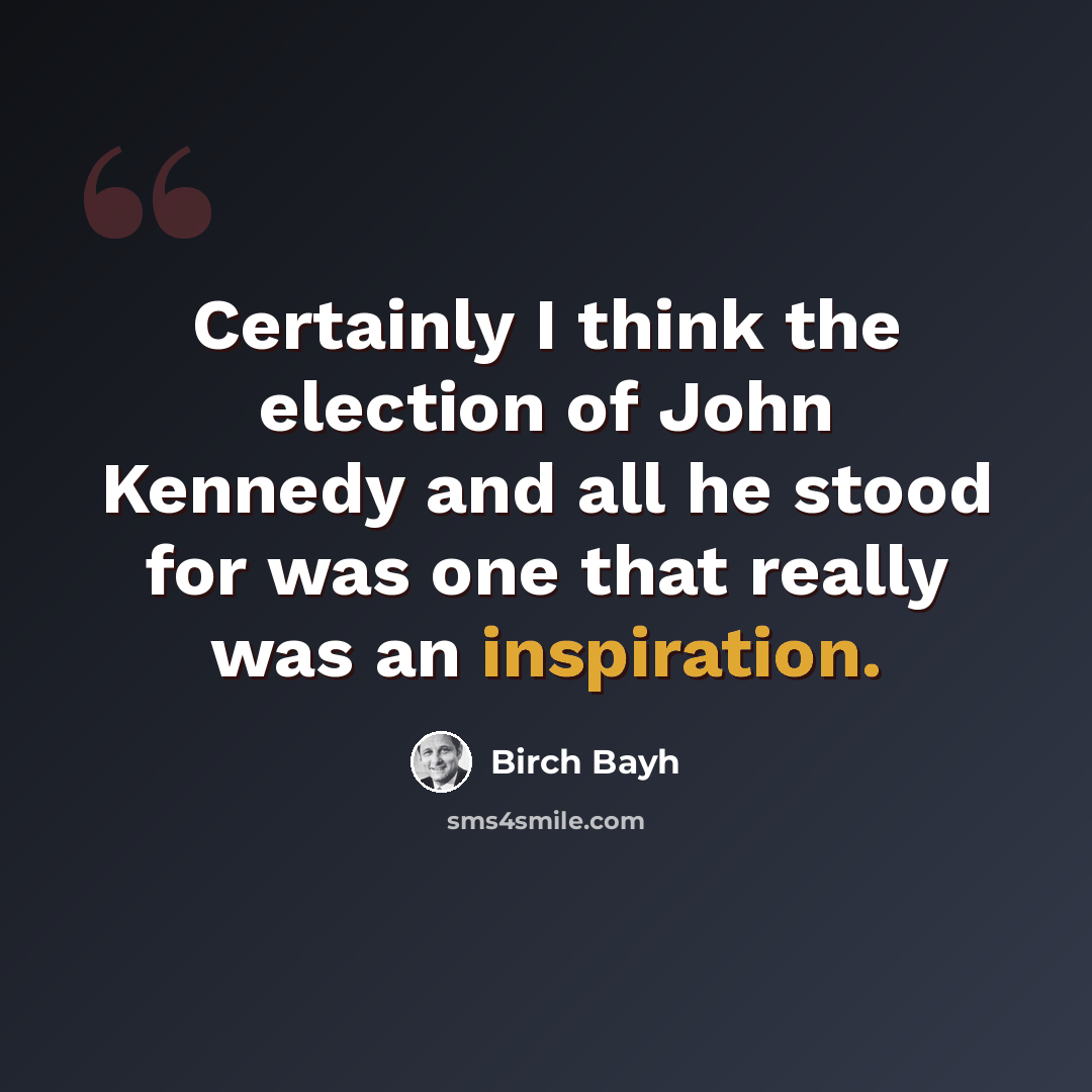 “Certainly I think the election of John Kennedy and all he stood for was one that really was an inspiration.” quote by Birch Bayh