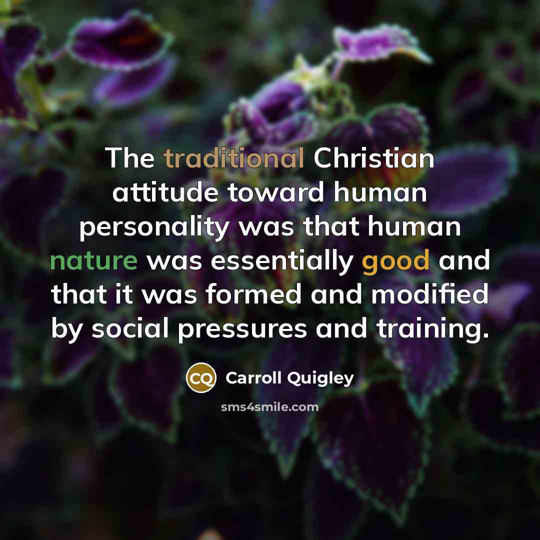 “The traditional Christian attitude toward human personality was that human nature was essentially good and that it was formed and modified by social pressures and training.” quote by Carroll Quigley