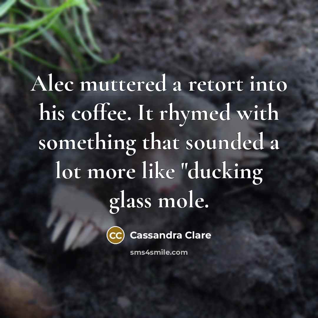 “Alec muttered a retort into his coffee. It rhymed with something that sounded a lot more like "ducking glass mole.” quote by Cassandra Clare