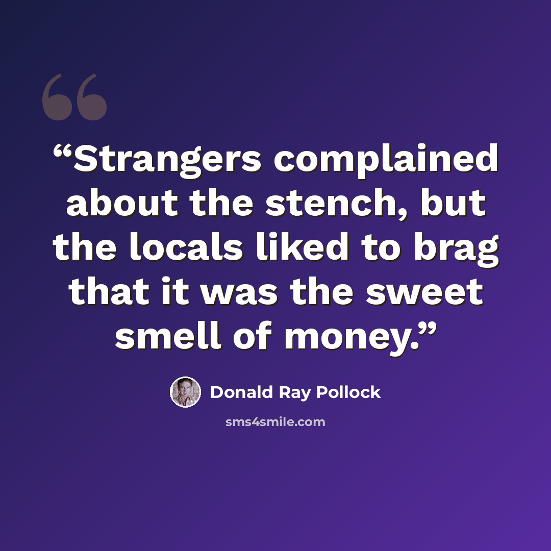 “Strangers complained about the stench, but the locals liked to brag that it was the sweet smell of money.” quote by Donald Ray Pollock