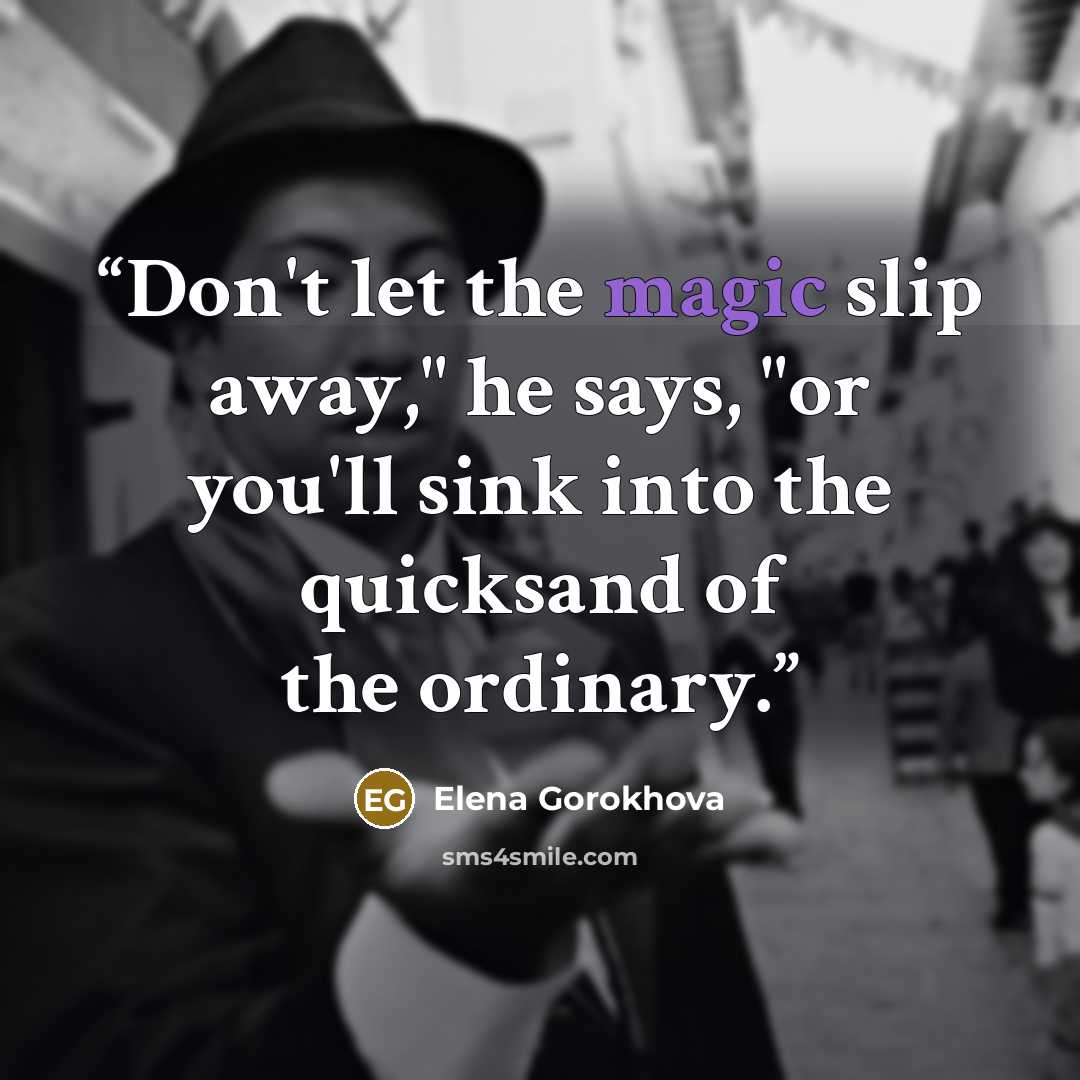 “Don't let the magic slip away," he says, "or you'll sink into the quicksand of the ordinary.” quote by Elena Gorokhova