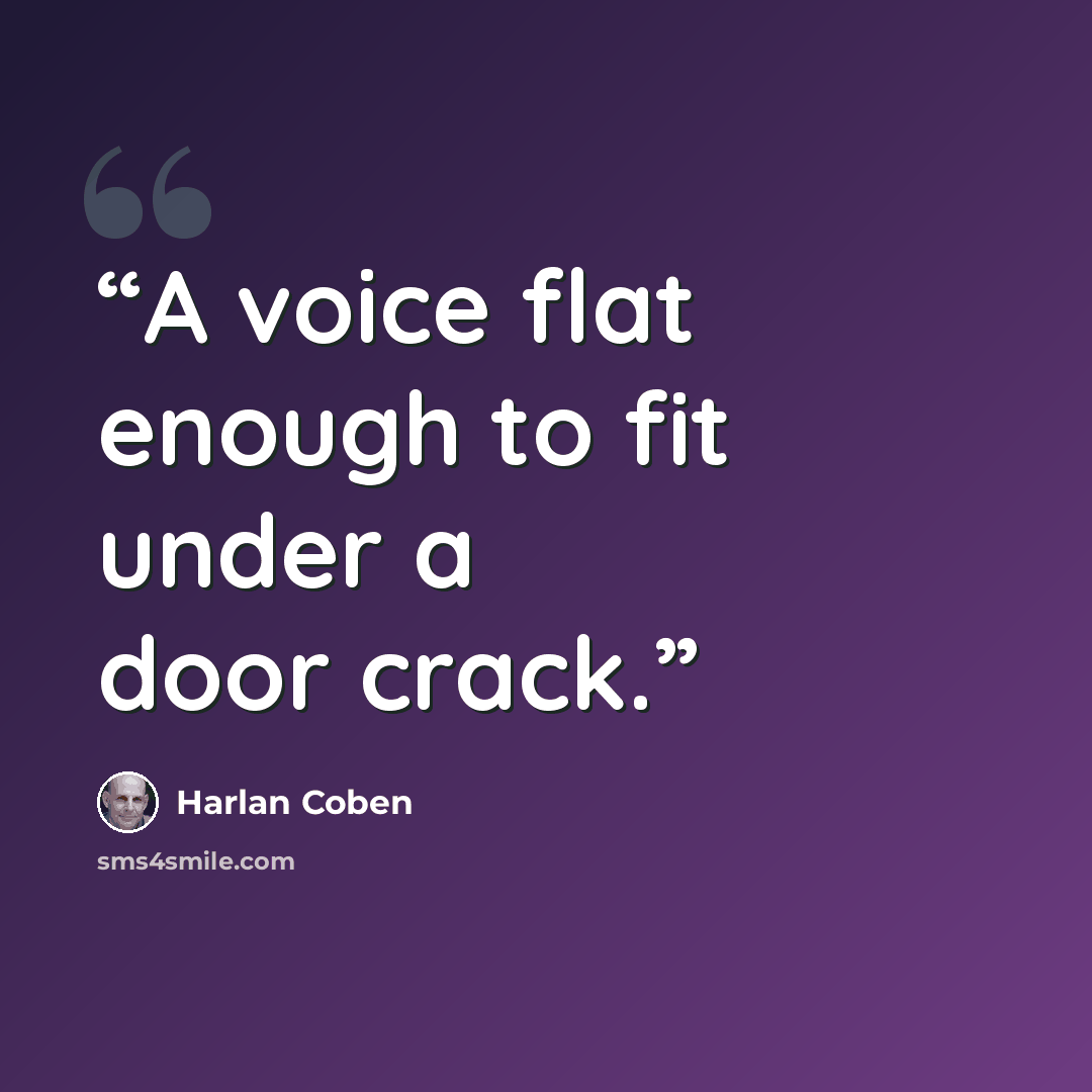 “A voice flat enough to fit under a door crack.” quote by Harlan Coben