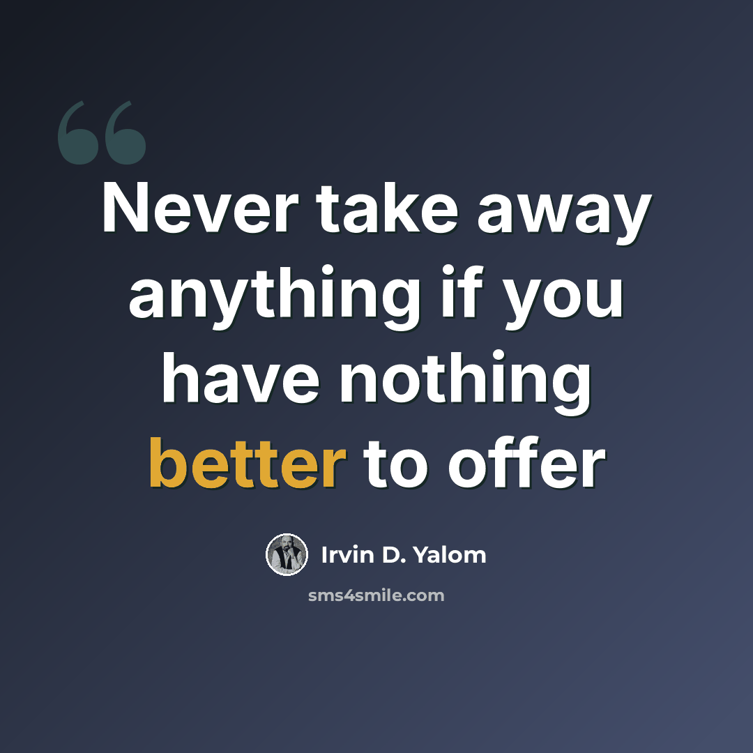 “Never take away anything if you have nothing better to offer” quote by Irvin D. Yalom