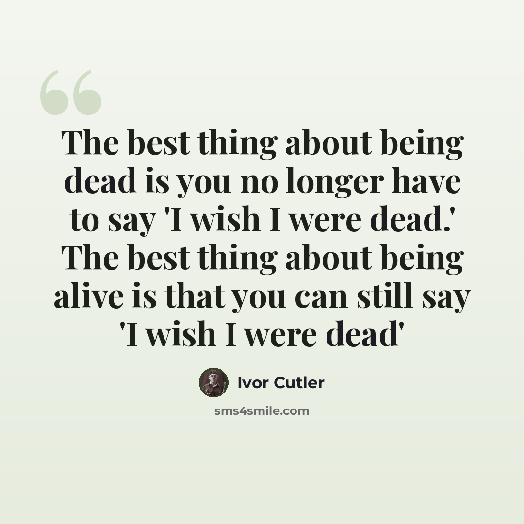 “The best thing about being dead is you no longer have to say 'I wish I were dead.' The best thing about being alive is that you can still say 'I wish I were dead'” quote by Ivor Cutler