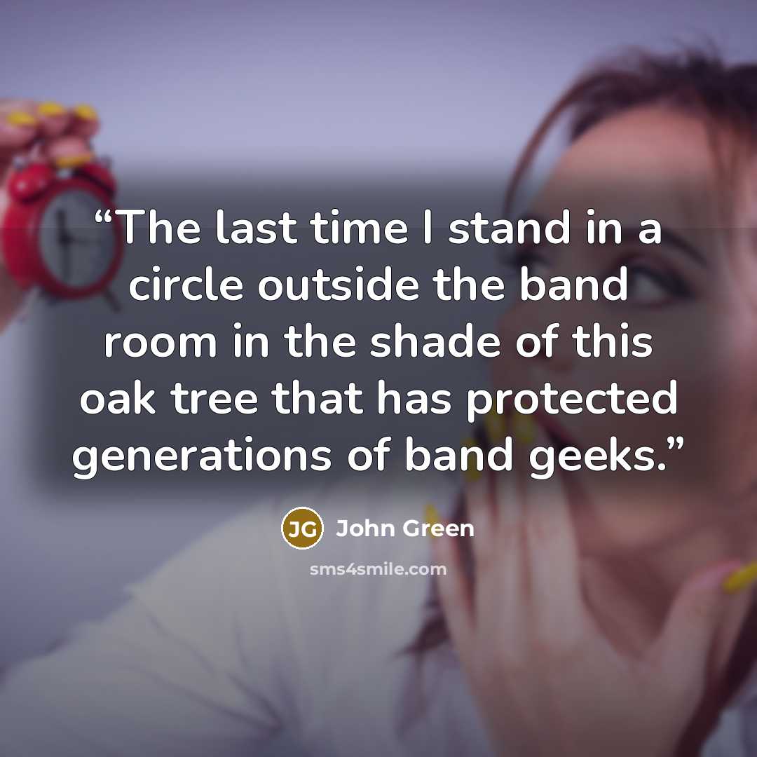 “The last time I stand in a circle outside the band room in the shade of this oak tree that has protected generations of band geeks.” quote by John Green