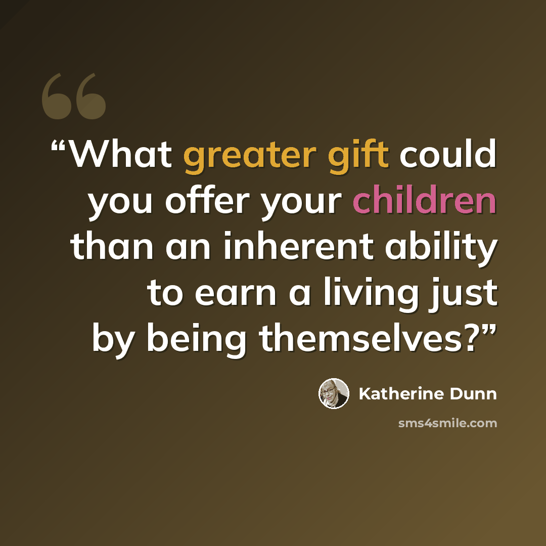“What greater gift could you offer your children than an inherent ability to earn a living just by being themselves?” quote by Katherine Dunn