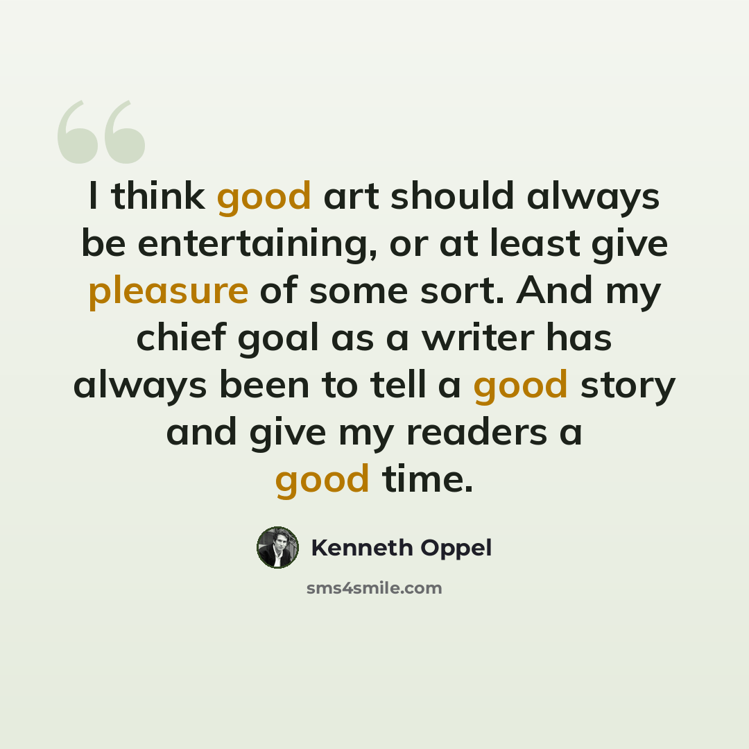 “I think good art should always be entertaining, or at least give pleasure of some sort. And my chief goal as a writer has always been to tell a good story and give my readers a good time.” quote by Kenneth Oppel