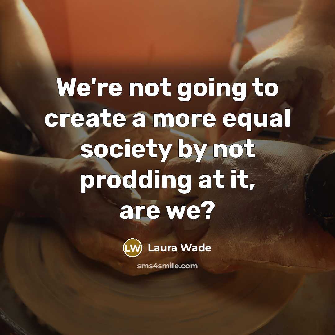 “We're not going to create a more equal society by not prodding at it, are we?” quote by Laura Wade