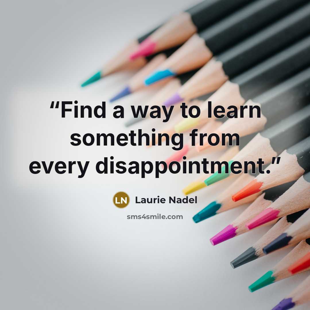 “Find a way to learn something from every disappointment.” quote by Laurie Nadel