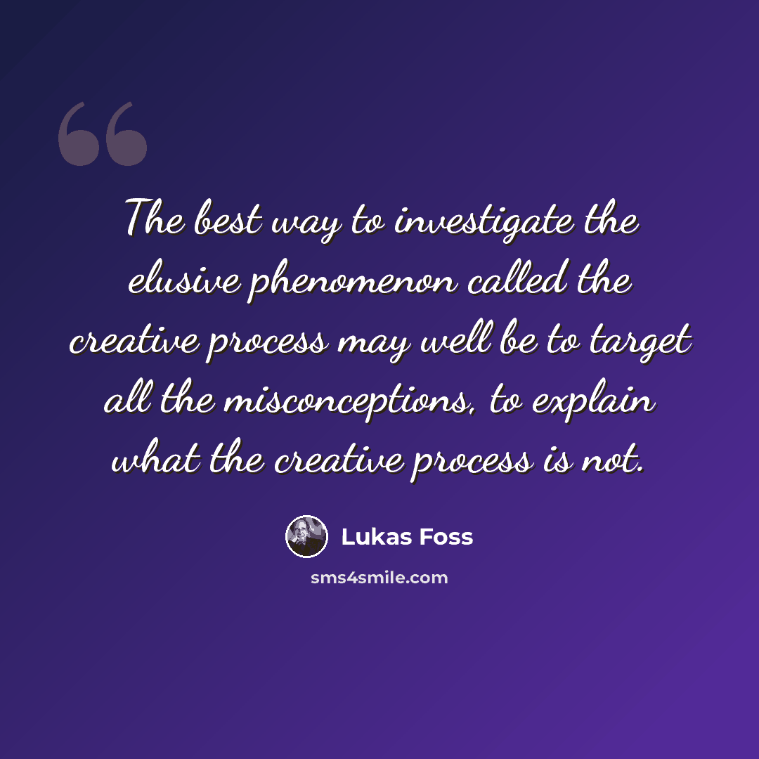 “The best way to investigate the elusive phenomenon called the creative process may well be to target all the misconceptions, to explain what the creative process is not.” quote by Lukas Foss