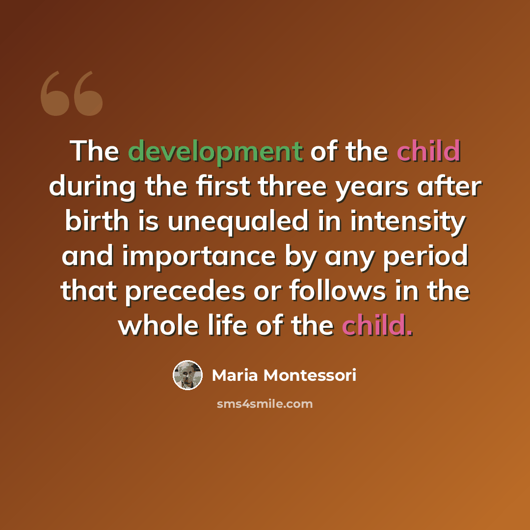 “The development of the child during the first three years after birth is unequaled in intensity and importance by any period that precedes or follows in the whole life of the child.” quote by Maria Montessori
