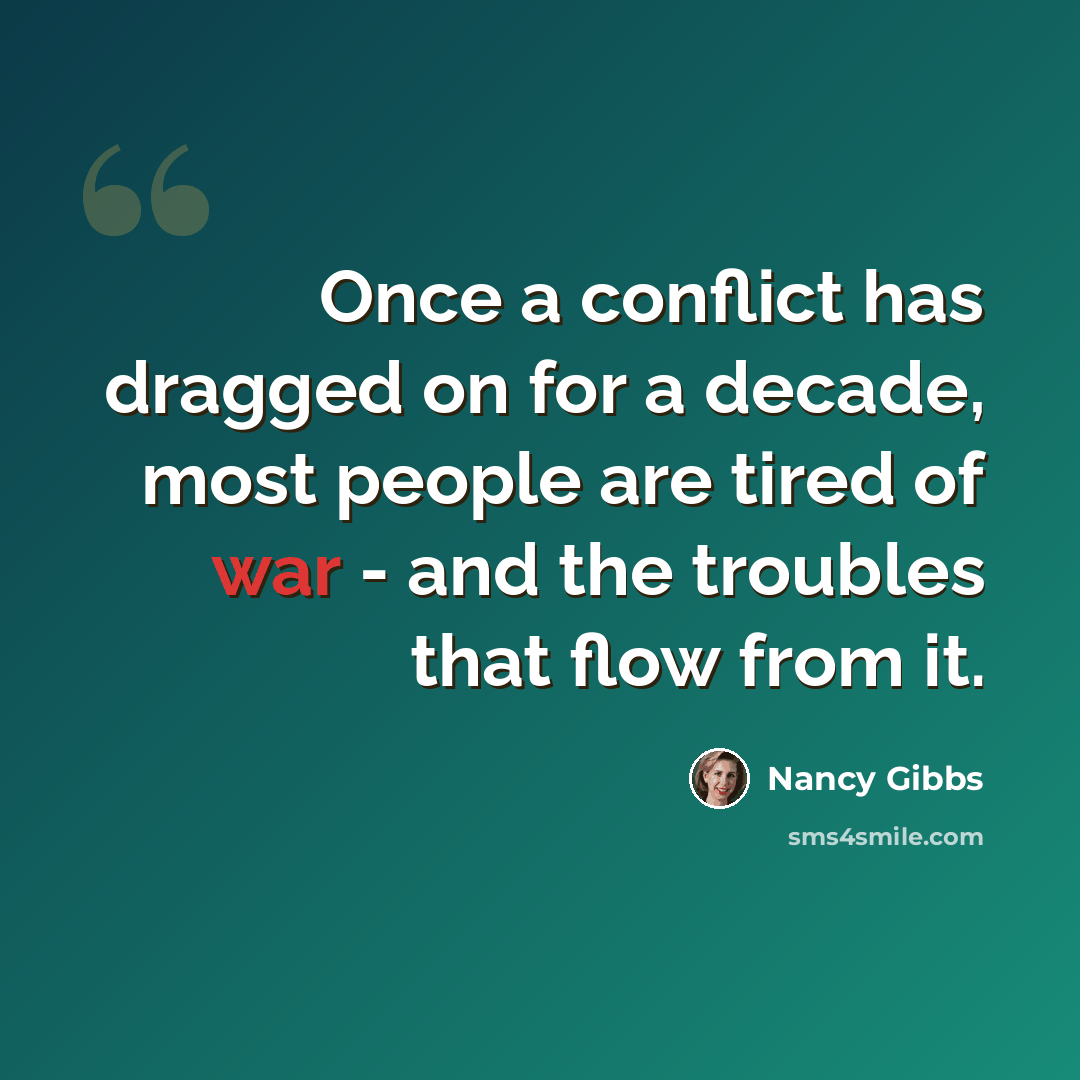 “Once a conflict has dragged on for a decade, most people are tired of war - and the troubles that flow from it.” quote by Nancy Gibbs