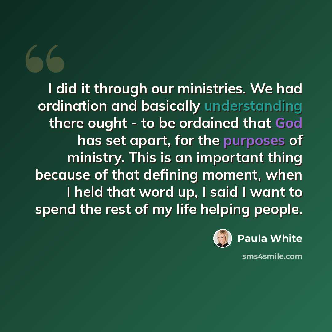 “I did it through our ministries. We had ordination and basically understanding there ought - to be ordained that God has set apart, for the purposes of ministry. This is an important thing because of that defining moment, when I held that word up, I said I want to spend the rest of my life helping…” quote by Paula White