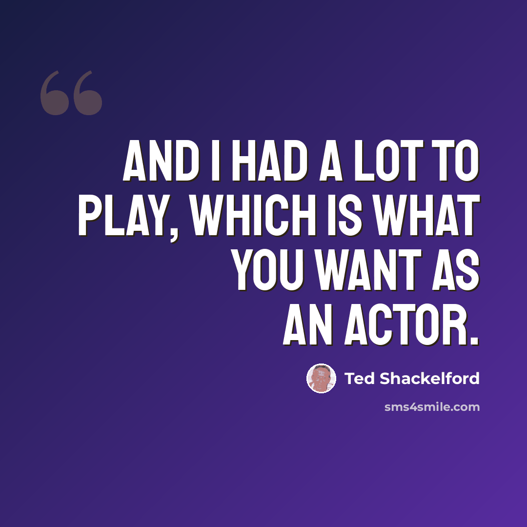 “And I had a lot to play, which is what you want as an actor.” quote by Ted Shackelford