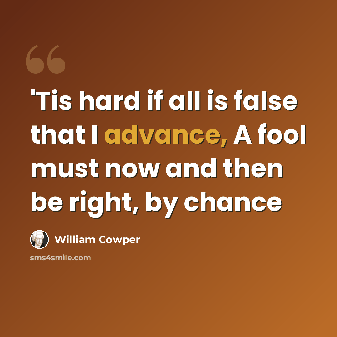“'Tis hard if all is false that I advance, A fool must now and then be right, by chance” quote by William Cowper