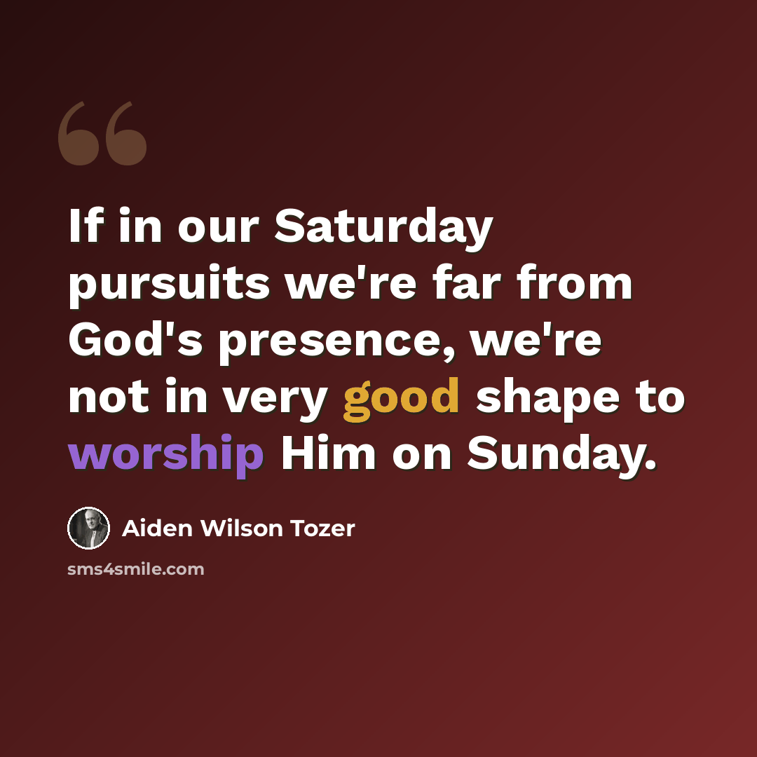 “If in our Saturday pursuits we're far from God's presence, we're not in very good shape to worship Him on Sunday.” quote by Aiden Wilson Tozer