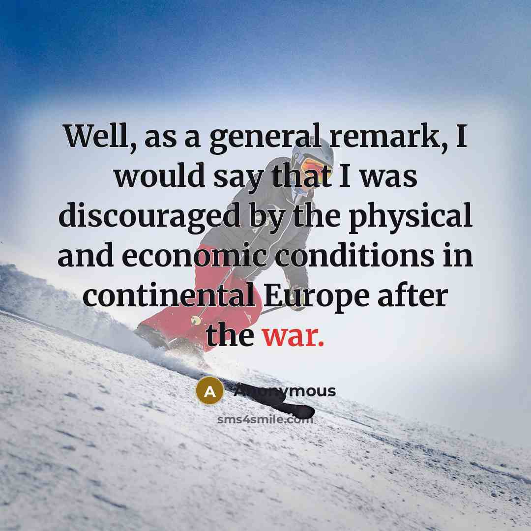 “Well, as a general remark, I would say that I was discouraged by the physical and economic conditions in continental Europe after the war.” quote by Anonymous