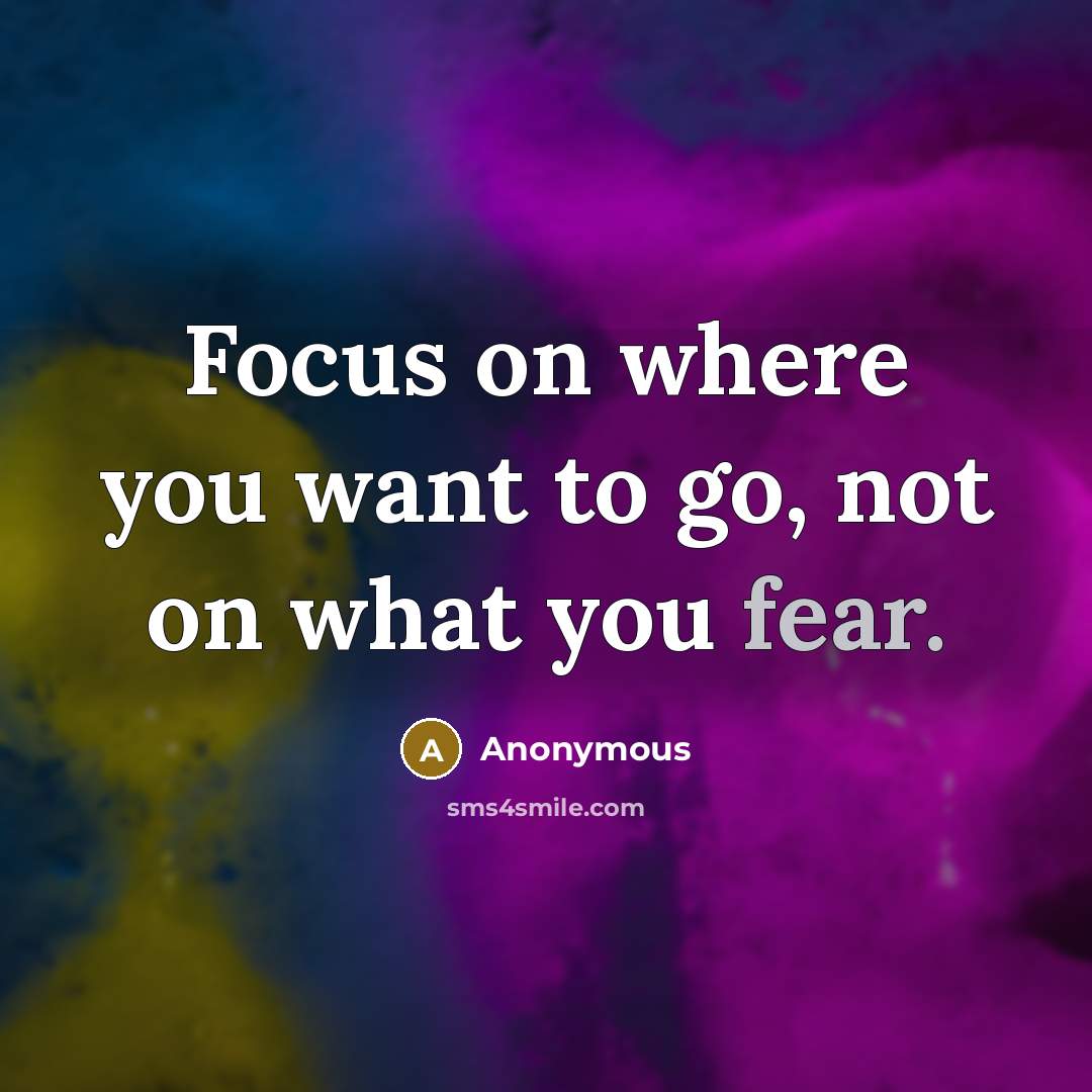 “Focus on where you want to go, not on what you fear.” quote by Anonymous