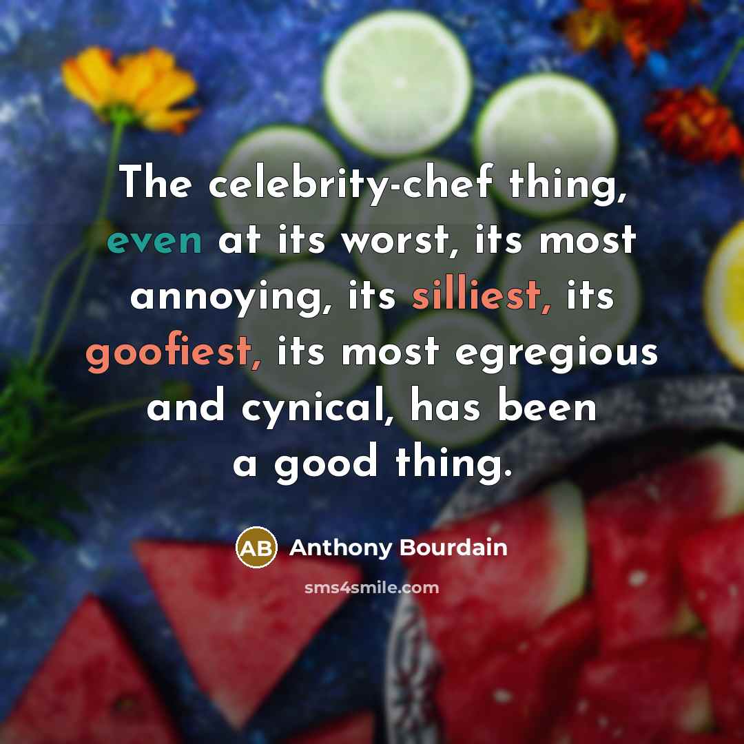 “The celebrity-chef thing, even at its worst, its most annoying, its silliest, its goofiest, its most egregious and cynical, has been a good thing.” quote by Anthony Bourdain