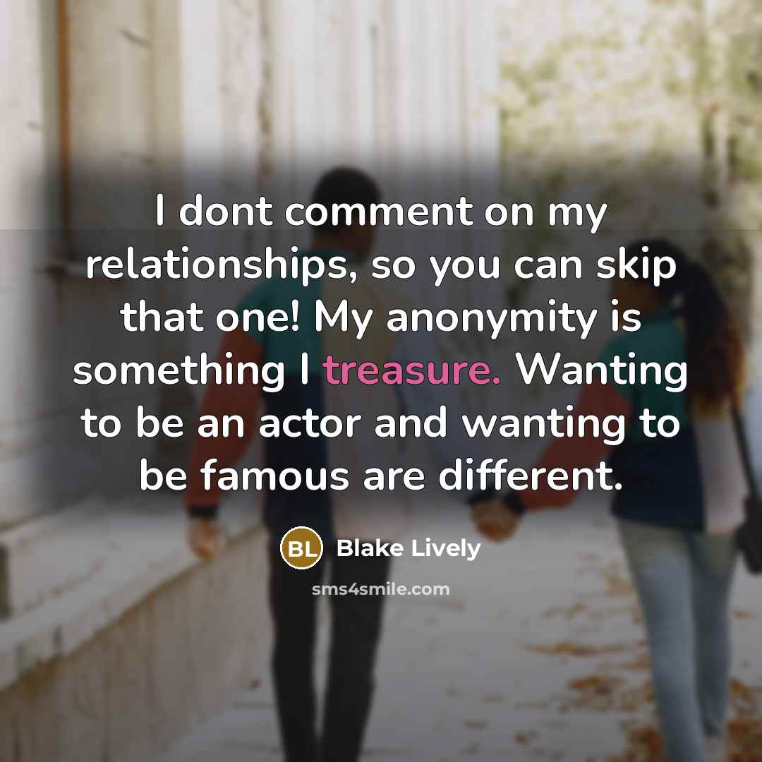 “I dont comment on my relationships, so you can skip that one! My anonymity is something I treasure. Wanting to be an actor and wanting to be famous are different.” quote by Blake Lively