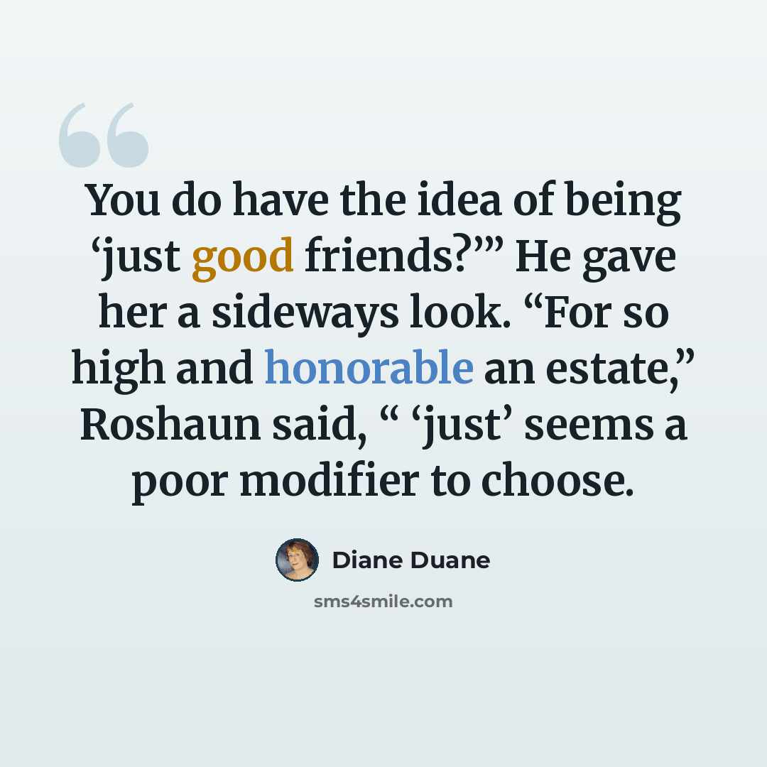 “You do have the idea of being ‘just good friends?’” He gave her a sideways look. “For so high and honorable an estate,” Roshaun said, “ ‘just’ seems a poor modifier to choose.” quote by Diane Duane