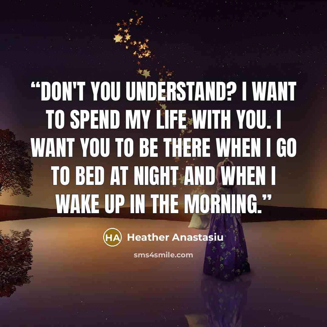 “Don't you understand? I want to spend my life with you. I want you to be there when I go to bed at night and when I wake up in the morning.” quote by Heather Anastasiu