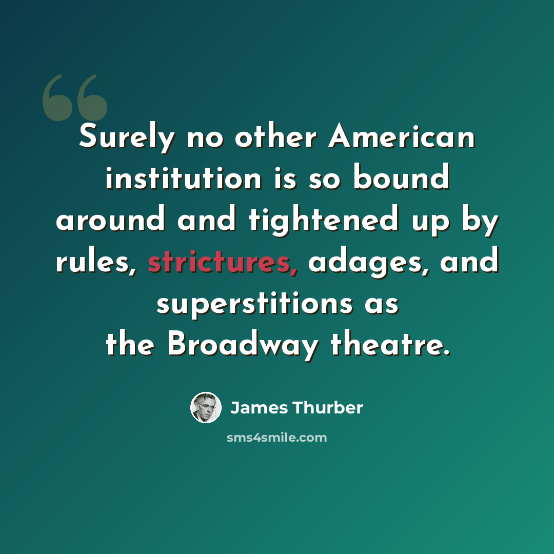 “Surely no other American institution is so bound around and tightened up by rules, strictures, adages, and superstitions as the Broadway theatre.” quote by James Thurber