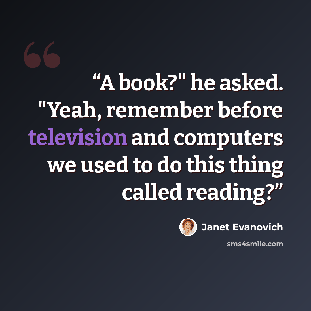 “A book?" he asked. "Yeah, remember before television and computers we used to do this thing called reading?” quote by Janet Evanovich