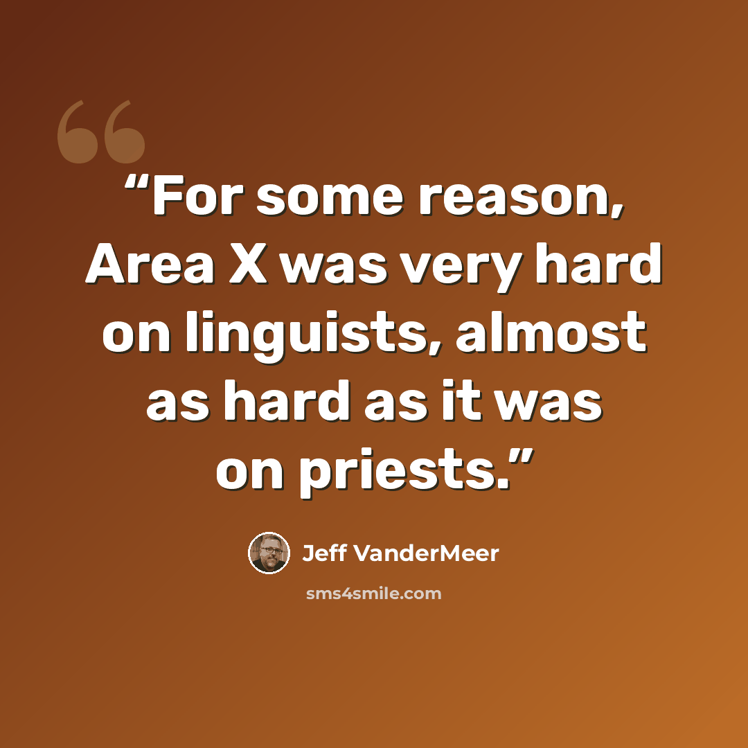 “For some reason, Area X was very hard on linguists, almost as hard as it was on priests.” quote by Jeff VanderMeer