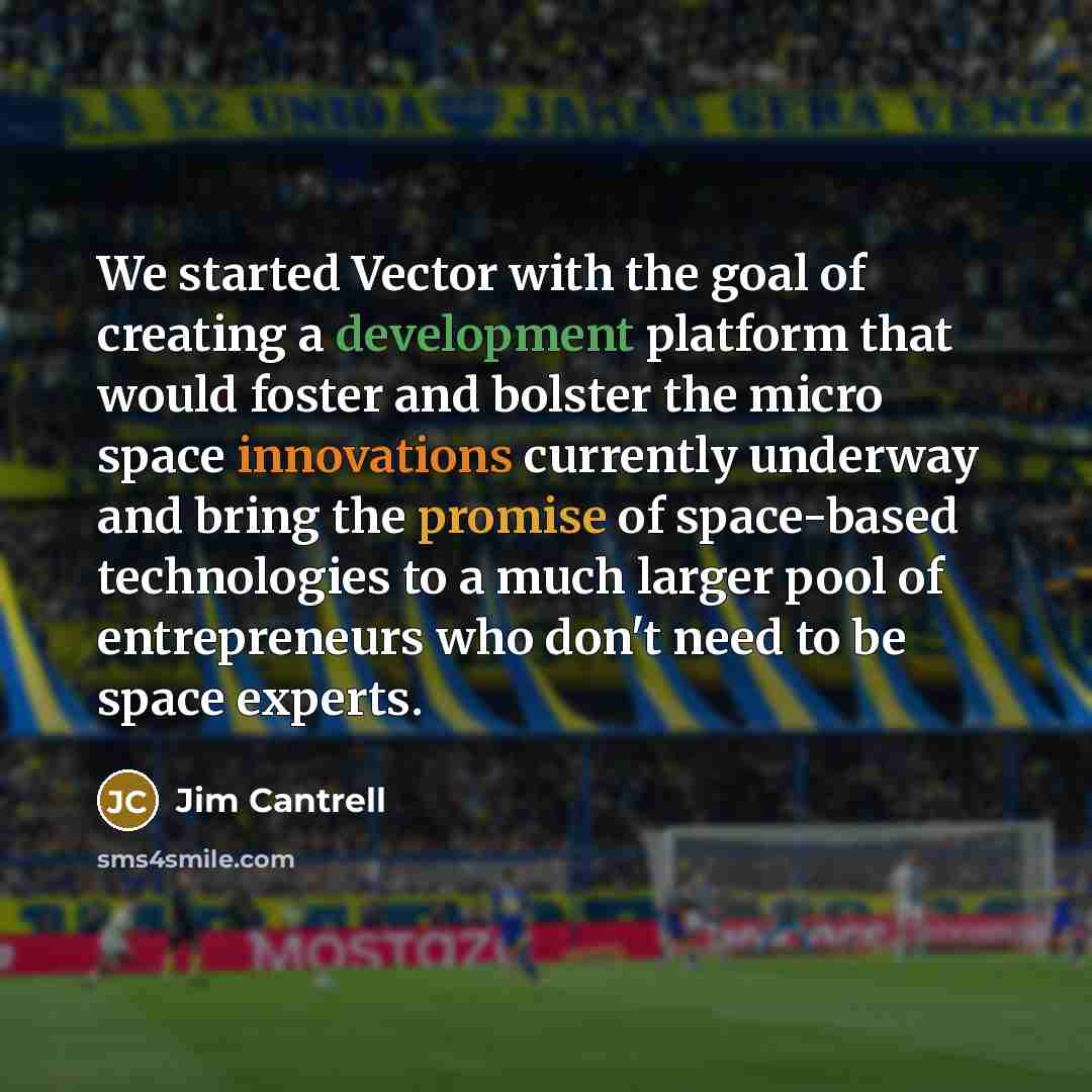 “We started Vector with the goal of creating a development platform that would foster and bolster the micro space innovations currently underway and bring the promise of space-based technologies to a much larger pool of entrepreneurs who don't need to be space experts.” quote by Jim Cantrell