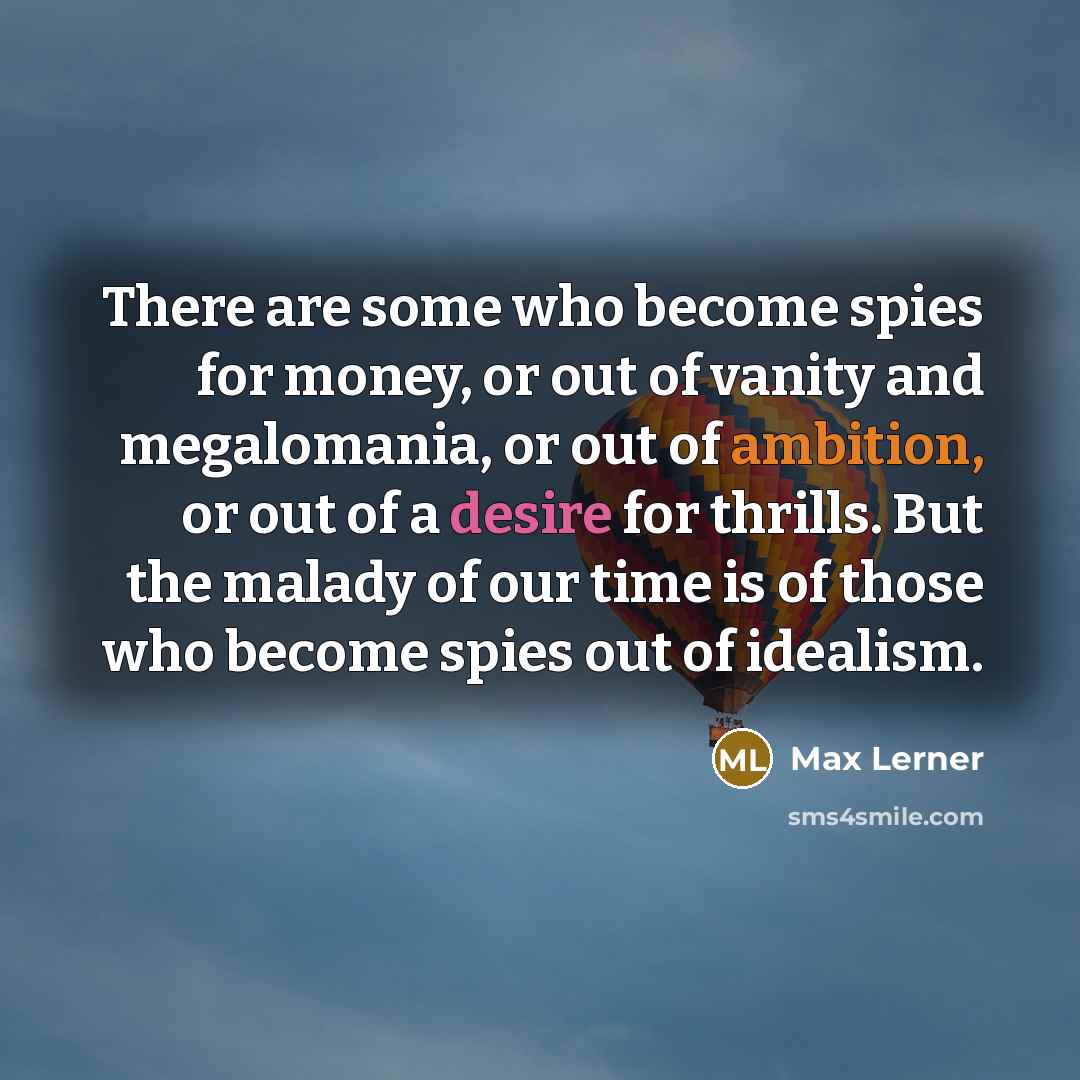 “There are some who become spies for money, or out of vanity and megalomania, or out of ambition, or out of a desire for thrills. But the malady of our time is of those who become spies out of idealism.” quote by Max Lerner