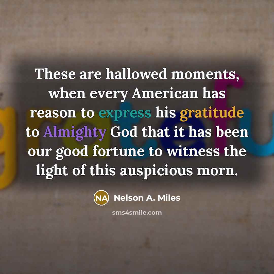 “These are hallowed moments, when every American has reason to express his gratitude to Almighty God that it has been our good fortune to witness the light of this auspicious morn.” quote by Nelson A. Miles
