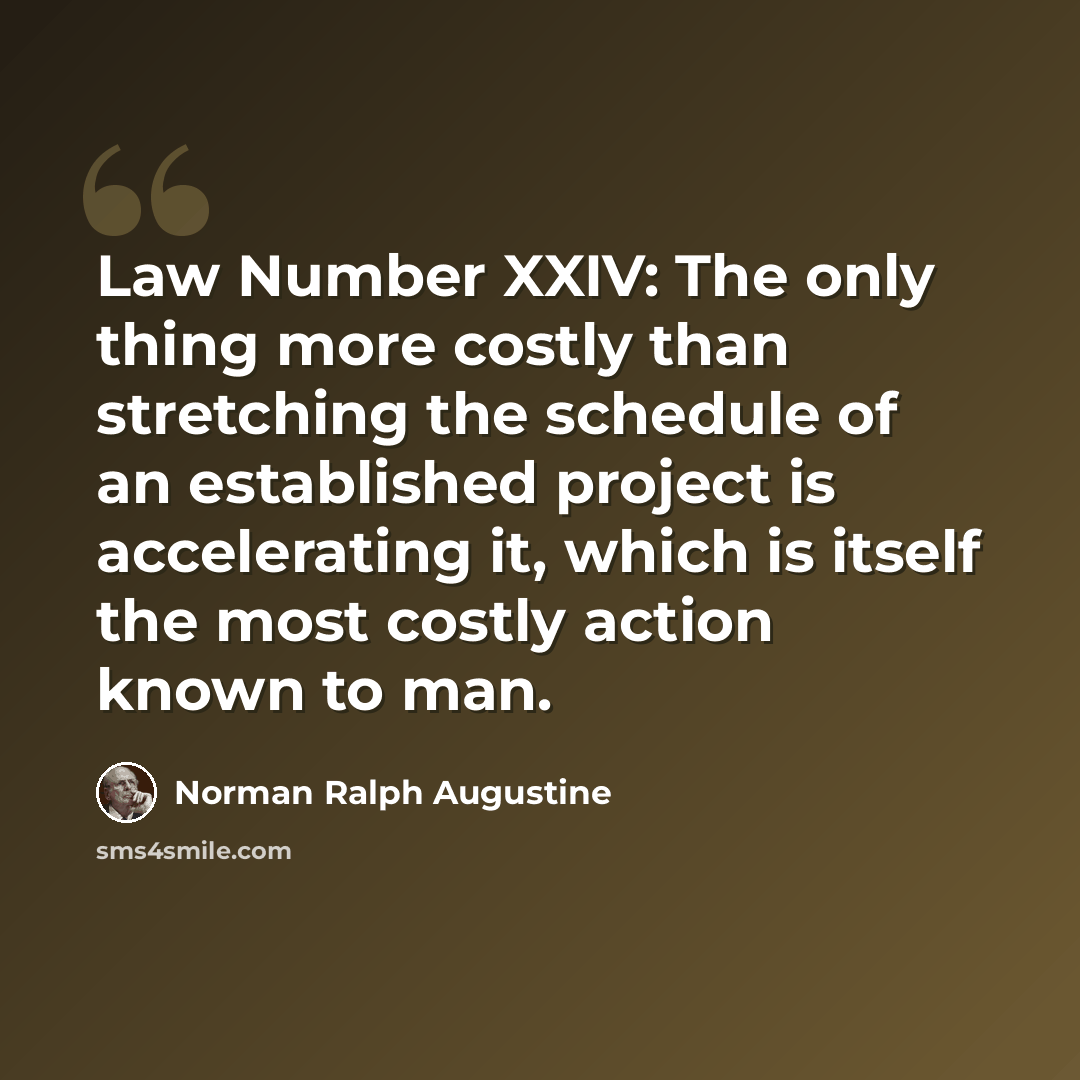 “Law Number XXIV: The only thing more costly than stretching the schedule of an established project is accelerating it, which is itself the most costly action known to man.” quote by Norman Ralph Augustine