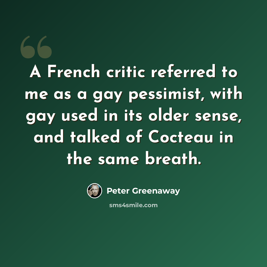 “A French critic referred to me as a gay pessimist, with gay used in its older sense, and talked of Cocteau in the same breath.” quote by Peter Greenaway