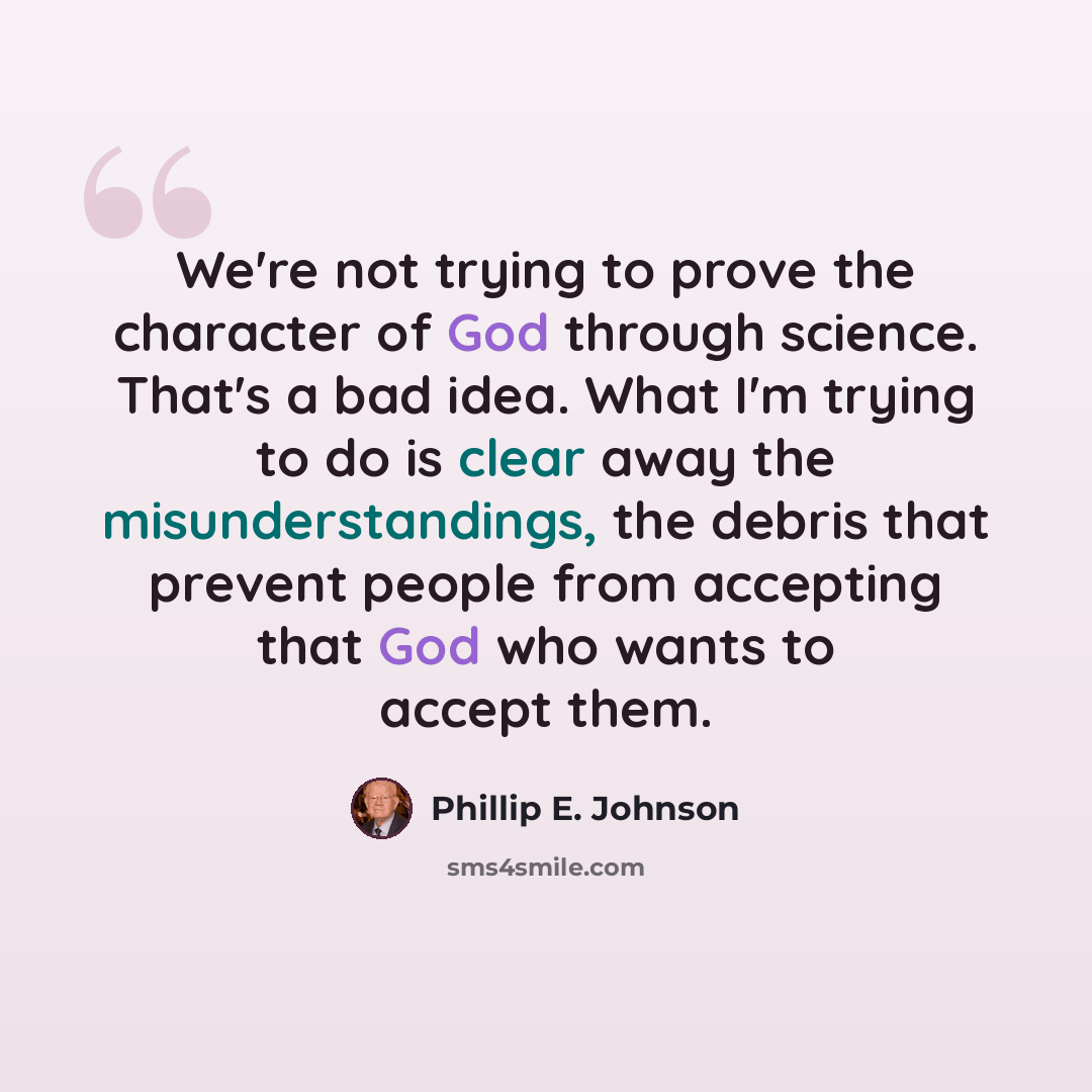 “We're not trying to prove the character of God through science. That's a bad idea. What I'm trying to do is clear away the misunderstandings, the debris that prevent people from accepting that God who wants to accept them.” quote by Phillip E. Johnson