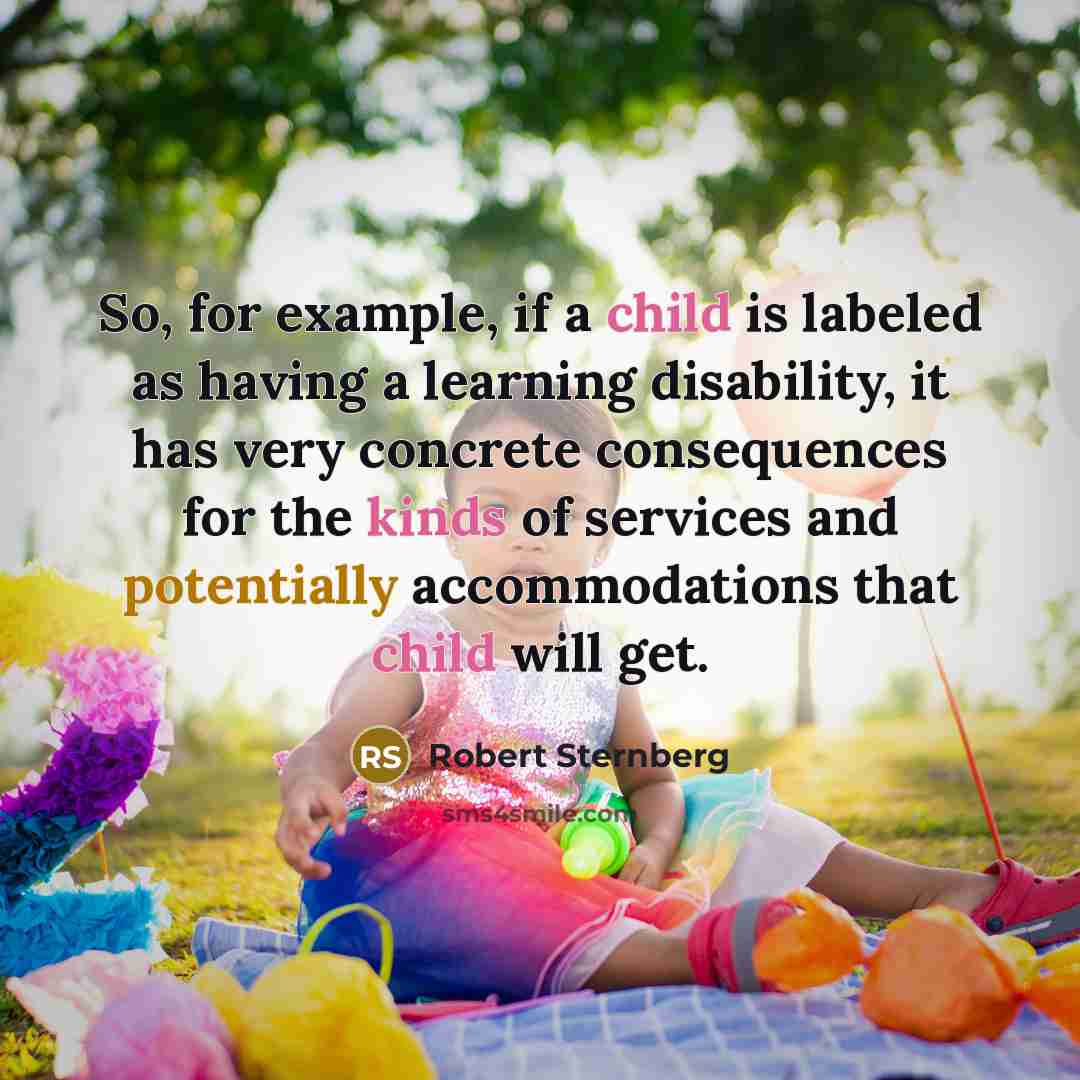 “So, for example, if a child is labeled as having a learning disability, it has very concrete consequences for the kinds of services and potentially accommodations that child will get.” quote by Robert Sternberg