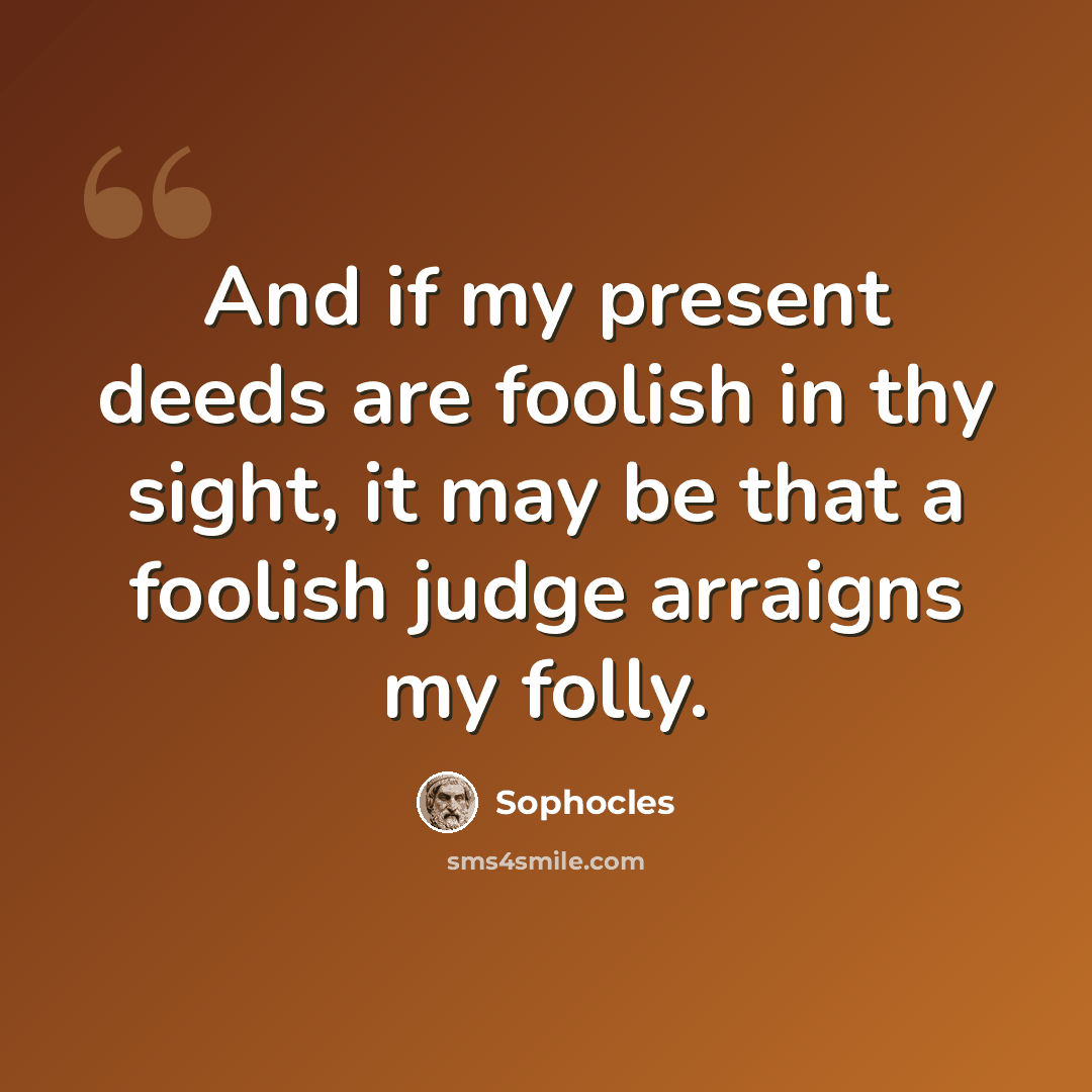 “And if my present deeds are foolish in thy sight, it may be that a foolish judge arraigns my folly.” quote by Sophocles