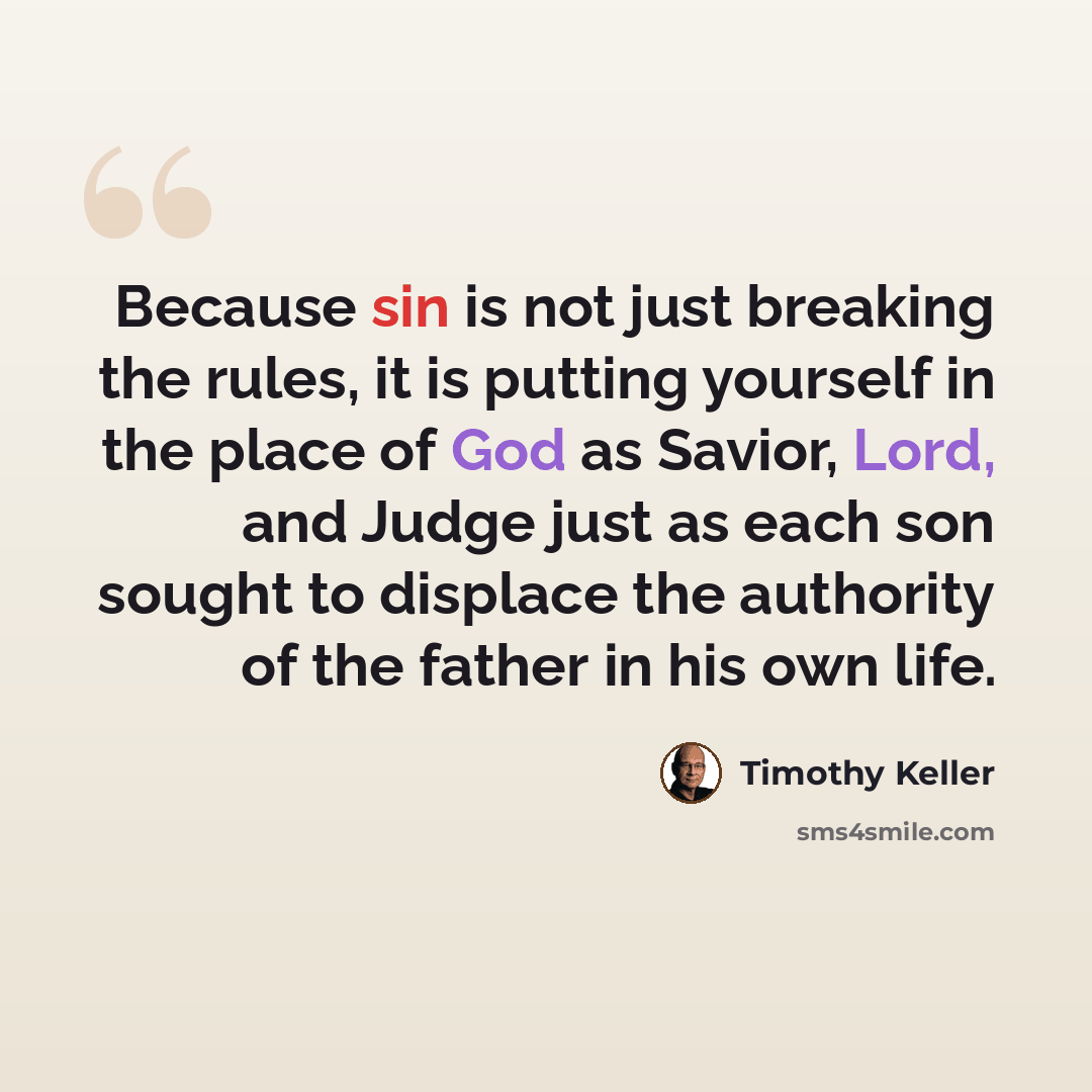 “Because sin is not just breaking the rules, it is putting yourself in the place of God as Savior, Lord, and Judge just as each son sought to displace the authority of the father in his own life.” quote by Timothy Keller