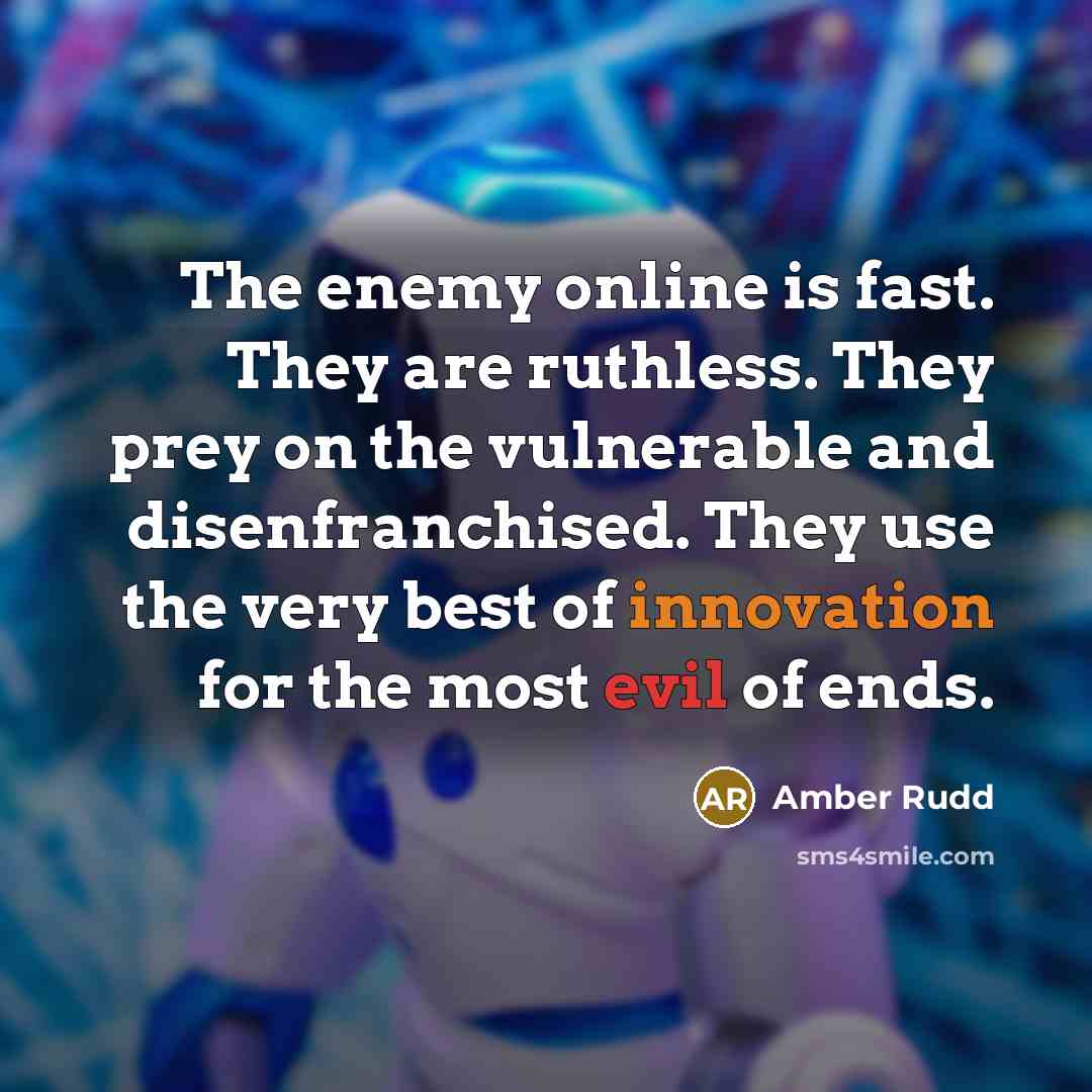 “The enemy online is fast. They are ruthless. They prey on the vulnerable and disenfranchised. They use the very best of innovation for the most evil of ends.” quote by Amber Rudd