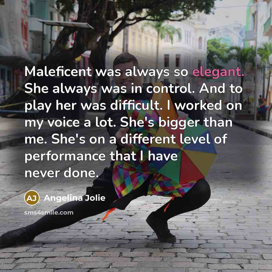 “Maleficent was always so elegant. She always was in control. And to play her was difficult. I worked on my voice a lot. She's bigger than me. She's on a different level of performance that I have never done.” quote by Angelina Jolie