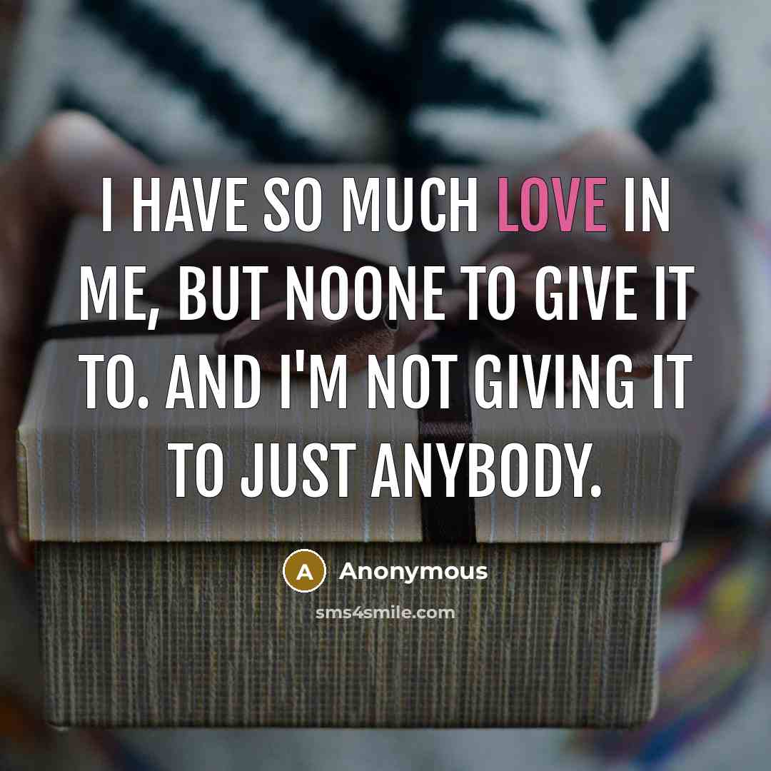 “I have so much love in me, But noone to give it to. And I'm not giving it to just anybody.” quote by Anonymous