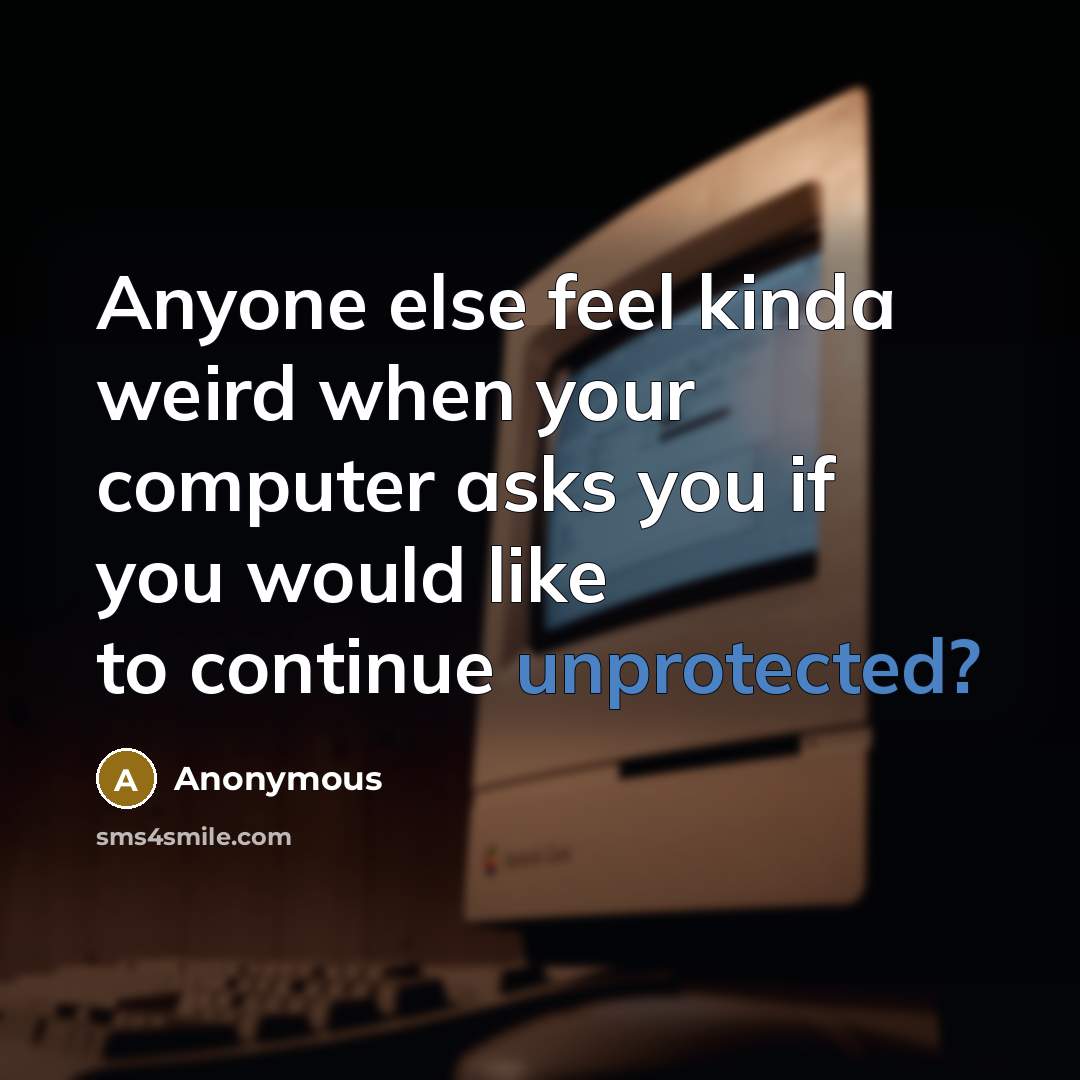 “Anyone else feel kinda weird when your computer asks you if you would like to continue unprotected?” quote by Anonymous