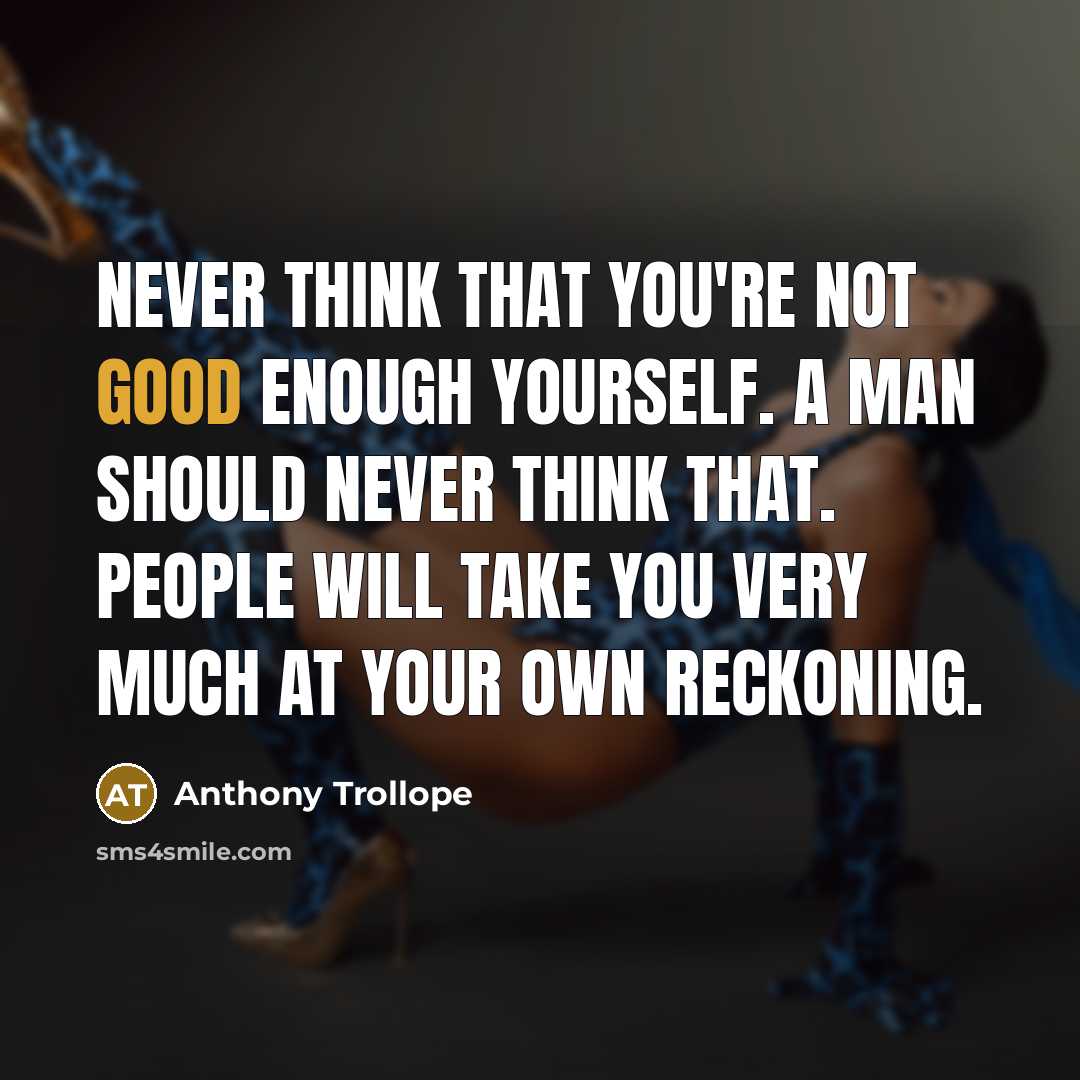 “Never think that you're not good enough yourself. A man should never think that. People will take you very much at your own reckoning.” quote by Anthony Trollope