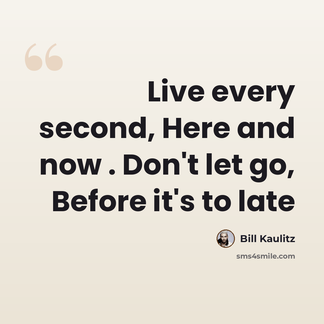“Live every second, Here and now . Don't let go, Before it's to late” quote by Bill Kaulitz