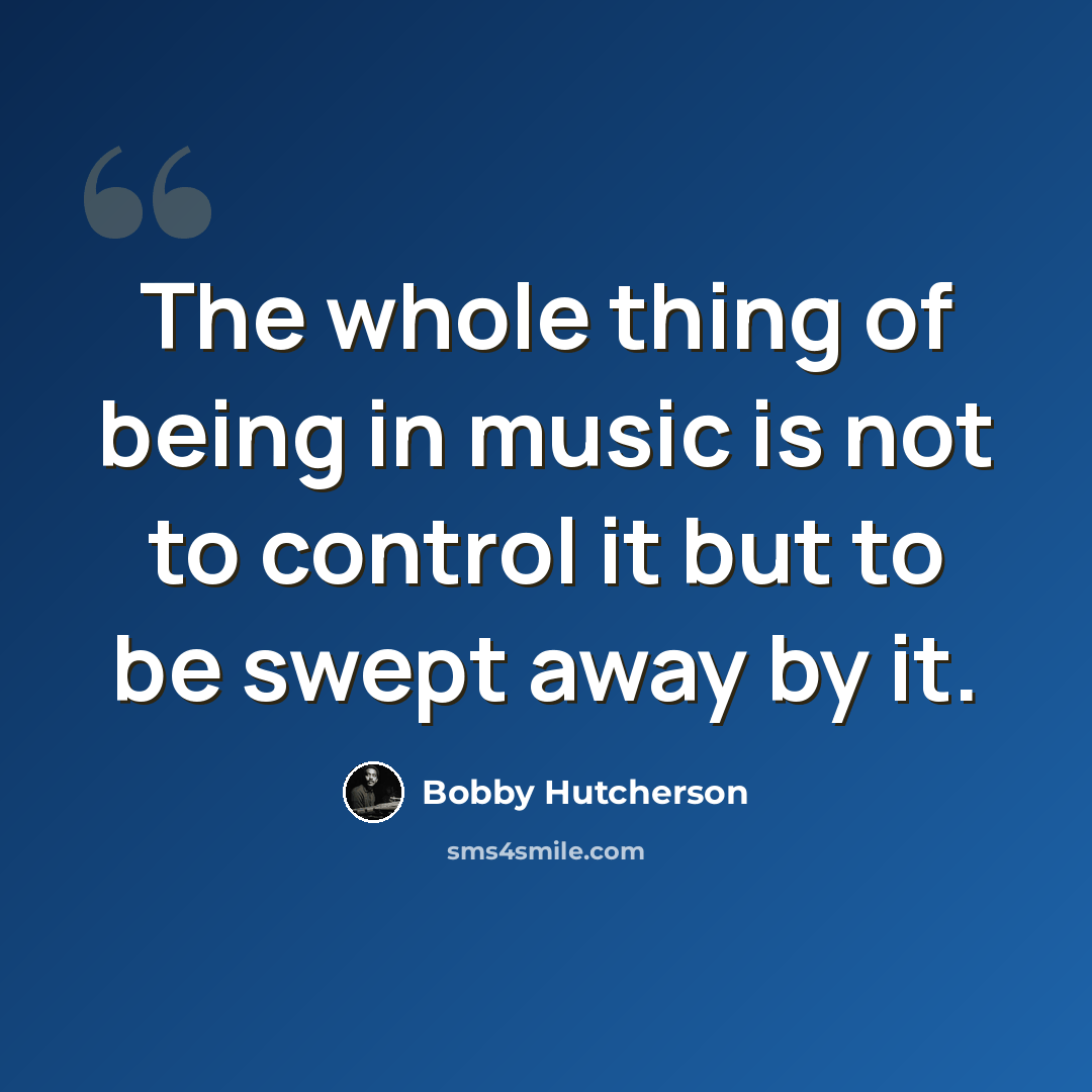“The whole thing of being in music is not to control it but to be swept away by it.” quote by Bobby Hutcherson