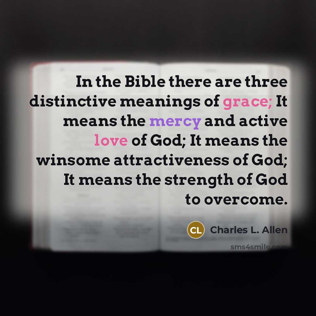 “In the Bible there are three distinctive meanings of grace; It means the mercy and active love of God; It means the winsome attractiveness of God; It means the strength of God to overcome.” quote by Charles L. Allen