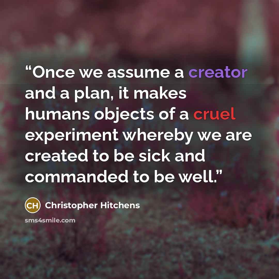 “Once we assume a creator and a plan, it makes humans objects of a cruel experiment whereby we are created to be sick and commanded to be well.” quote by Christopher Hitchens