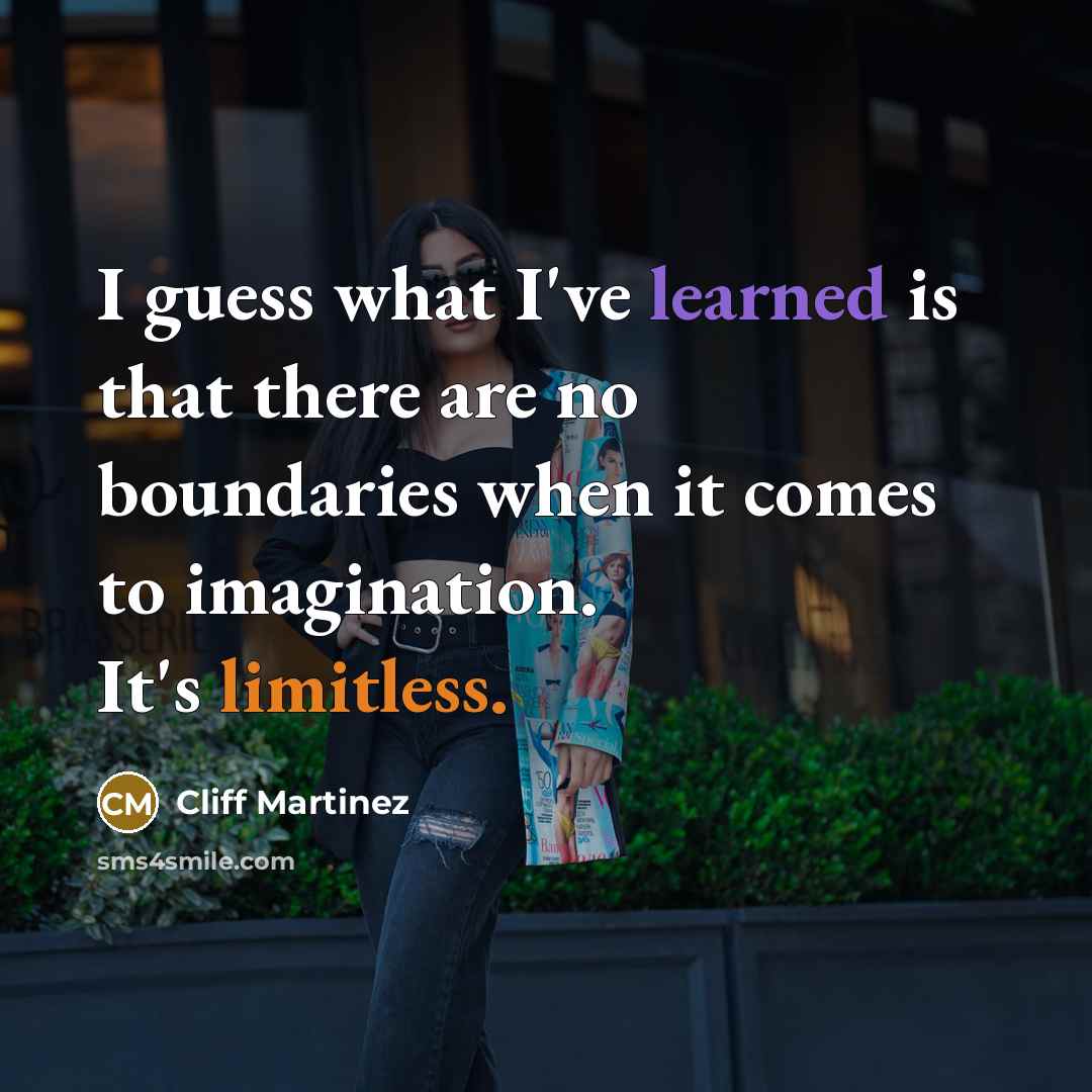 “I guess what I've learned is that there are no boundaries when it comes to imagination. It's limitless.” quote by Cliff Martinez