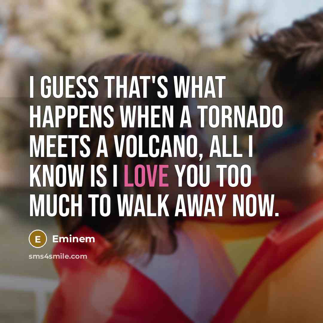 “I guess that's what happens when a tornado meets a volcano, all I know is I love you too much to walk away now.” quote by Eminem